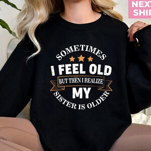 Sometimes I Feel Old But Then I Realize My Sister Is Older Sweatshirt, Sisters Birthday Shirt, Gift For Sister Sarcastic Aunt Shirt