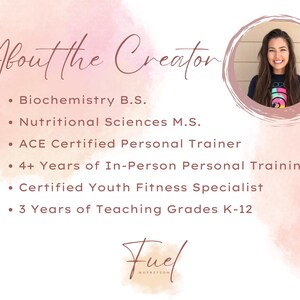May include: A pink and white watercolour background with the text "About the Creator" in brown text. A headshot of a woman with long brown hair is in a circle in the top right corner. The text below the title includes the woman's credentials: Biochemistry B.S., Nutritional Sciences M.S., ACE Certified Personal Trainer, 4+ Years of In-Person Personal Training, Certified Youth Fitness Specialist, and 3 Years of Teaching Grades K-12. The text "Fuel Nutrition" is at the bottom of the image.