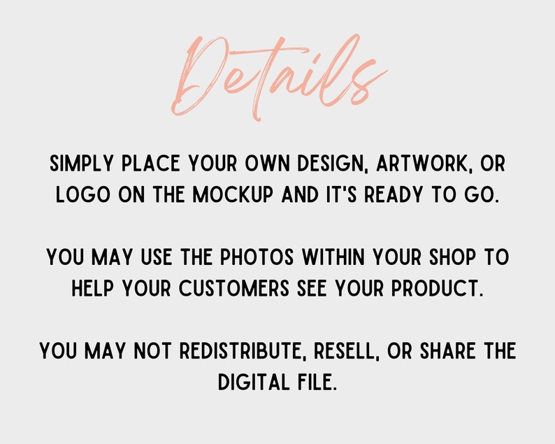 May include: A light gray background with the word "Details" in a cursive, light pink font. The text below explains how to use the mockup, including placing a design or logo, and using the photos in a shop. It also states the digital file cannot be redistributed.