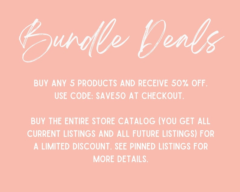 May include: Pink background with white text that reads "Bundle Deals".  Buy any 5 products and receive 50% off. Use code: SAVE50 at checkout. Buy the entire store catalog (you get all current listings and all future listings) for a limited discount. See pinned listings for more details.