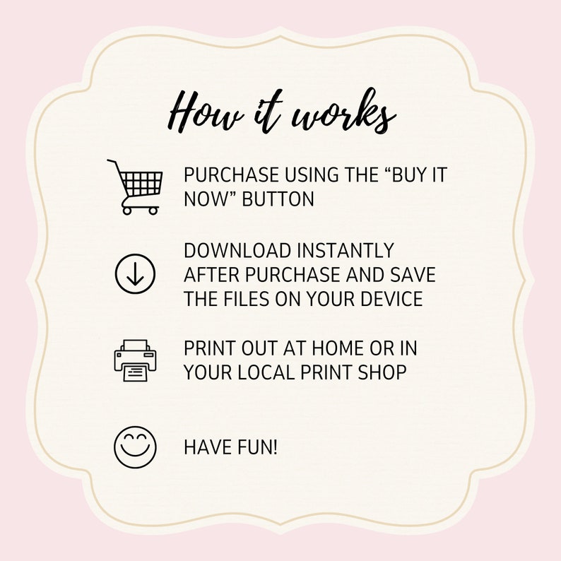 May include: How it works: Purchase using the "Buy it Now" button, download instantly after purchase and save the files on your device, print out at home or in your local print shop, and have fun!