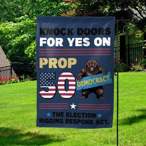 May include: A navy blue garden flag with the text "KNOCK DOORS FOR YES ON PROP 50" in white and gold. A brown bear holds a sign that says "DEMOCRACY". The flag also includes the text "THE ELECTION RIGGING RESPONE ACT,".