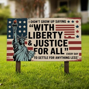 May include: A rectangular yard sign with the Statue of Liberty and the text "I DIDN'T GROW UP SAYING 'WITH LIBERTY & JUSTICE FOR ALL' EVERY DAY TO SETTLE FOR ANYTHING LESS!" in red, white, and blue.