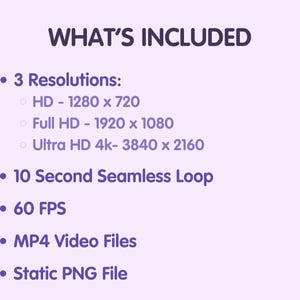 May include: A list of features included with a video file. The features include three resolutions: HD (1280 x 720), Full HD (1920 x 1080), and Ultra HD 4k (3840 x 2160), a 10-second seamless loop, 60 FPS, MP4 video files, and a static PNG file.