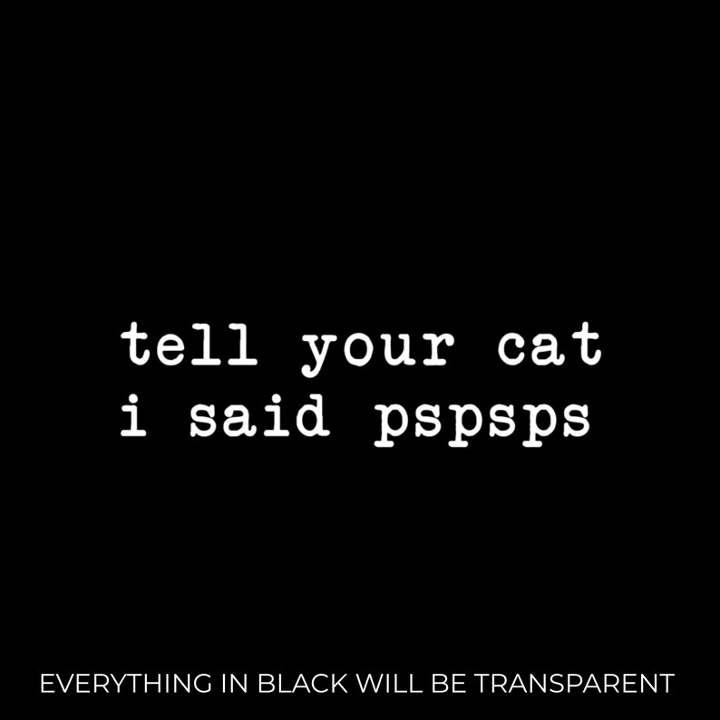 May include: Black background with white text that reads "tell your cat i said pspsps". Below the text is the phrase "EVERYTHING IN BLACK WILL BE TRANSPARENT".