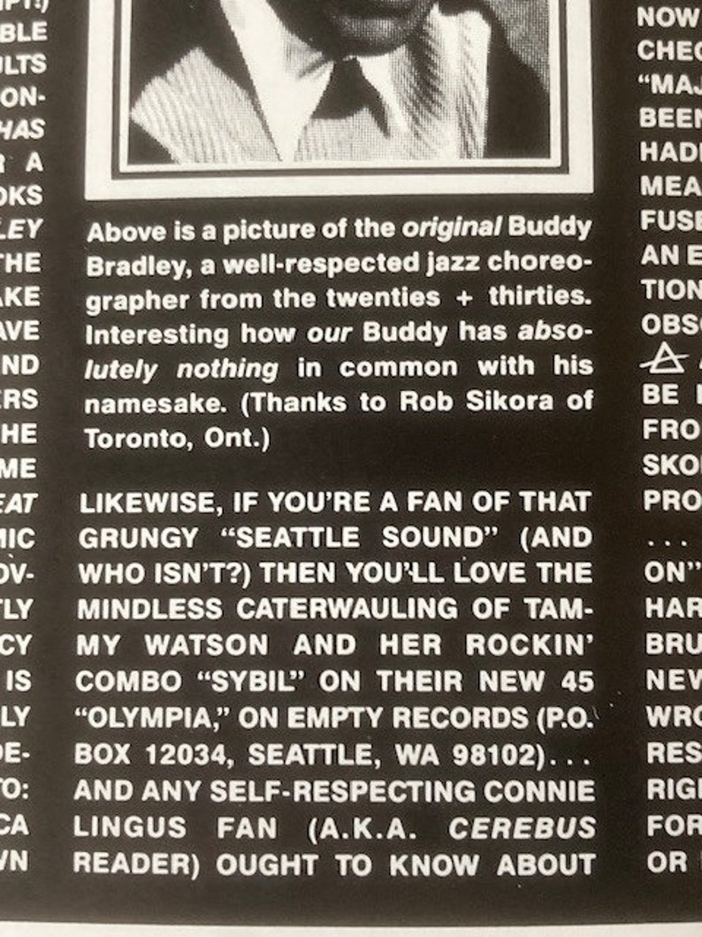 Pu&ograve; includere: Foto in bianco e nero di un uomo in abito e cravatta. Il testo recita "Above is a picture of the original Buddy Bradley, a well-respected jazz choreographer from the twenties + thirties. Interesting how our Buddy has absolutely nothing in common with his namesake. (Thanks to Rob Sikora of Toronto, Ont.) Likewise, if you're a fan of that grungy "Seattle Sound" (and who isn't?) then you'll love the mindless caterwauling of Tammy Watson and her rockin' combo "Sybil" on their new 45 "Olympia," on Empty Records (P.O. Box 12034, Seattle, WA 98102)... And any self-respecting Connie Lingus fan (a.k.a. Cerebus reader) ought to know about..."