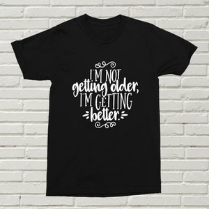 I'm Not Getting Older I'm Getting Better T-Shirt Funny Ageing Present Gift Christmas Birthday Old