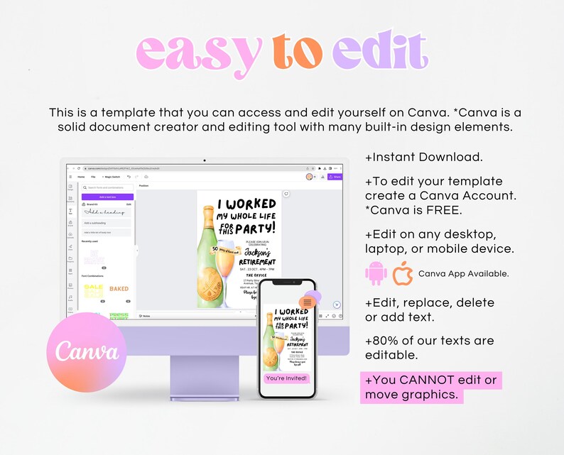 May include: A digital mockup of a retirement party invitation template on a computer screen and a smartphone. The invitation features a watercolor illustration of a champagne bottle and glasses with the text "I worked my whole life for this party!" and "Jackson's Retirement Party". The text "easy to edit" is displayed in pink and orange at the top of the image. The text "Canva" is displayed in a pink and orange circle at the bottom left of the image. The text "Instant Download", "To edit your template create a Canva Account. *Canva is FREE.", "Edit on any desktop, laptop, or mobile device. Canva App Available.", "Edit, replace, delete or add text. 80% of our texts are editable.", and "You CANNOT edit or move graphics." is displayed in black text on a white background.