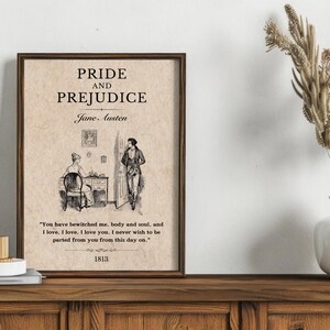 May include: A framed print of the book cover for Pride and Prejudice by Jane Austen. The cover features a black and white illustration of a couple in a room. The quote "You have bewitched me, body and soul, and I love. I love, I love you. I never wish to be parted from you from this day on." is printed below the illustration. The year 1813 is printed at the bottom of the print.