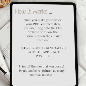 May include: A digital tablet screen displaying instructions on how to download a PDF file. The text reads "How It Works... Once you make your order, your PDF is immediately available. Log onto the Etsy website or follow the instructions on the email to download. PLEASE NOTE, DOWNLOADING FROM THE APP IS NOT POSSIBLE. Print off the size that you desire! Pages can be re-printed as many times as needed."