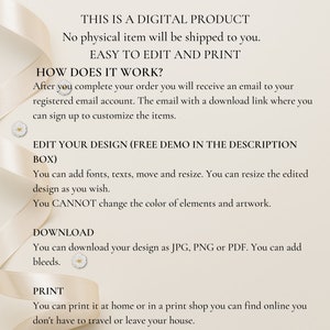 May include: Text on a white background with a ribbon border. The text reads "This is a digital product. No physical item will be shipped to you. Easy to edit and print. How does it work? After you complete your order you will receive an email to your registered email account. The email with a download link where you can sign up to customize the items. Edit your design (free demo in the description box). You can add fonts, texts, move and resize. You can resize the edited design as you wish. You CANNOT change the color of elements and artwork. Download. You can download your design as JPG, PNG or PDF. You can add bleeds. Print. You can print it at home or in a print shop you can find online you don't have to travel or leave your house."