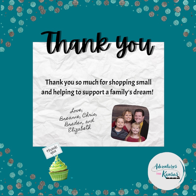 glitter teal dot background, thank you so much for shopping small and helping to support a family's dream! Love, Breanne, Chris, Braden, and Elizabeth Clemmensen, photo of us, and thank you cupcake