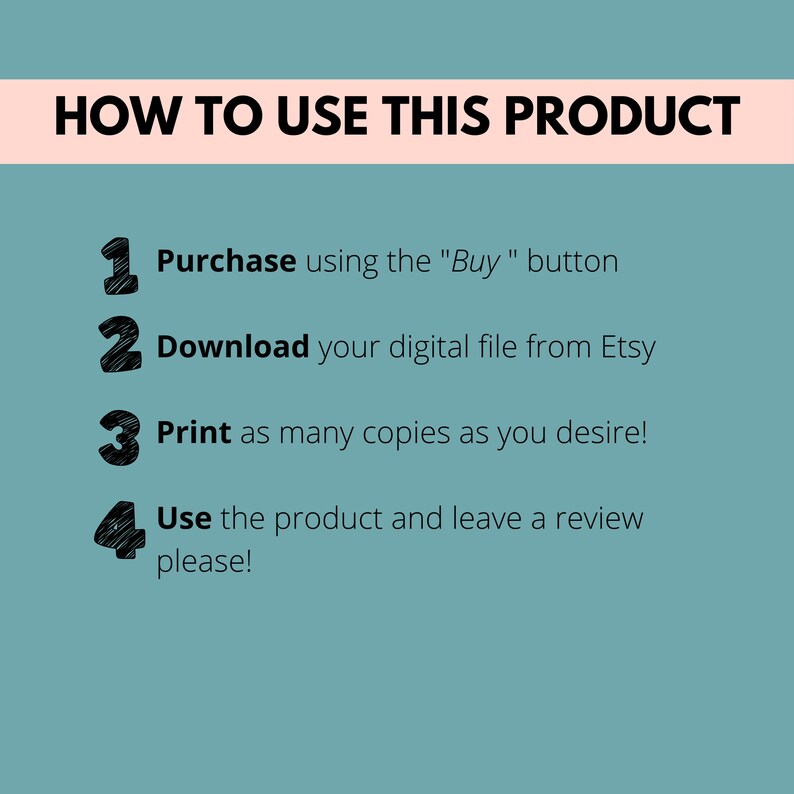 teal background. How to use this product. 1 purchase with buy button, 2 download your digital file from Etsy, 3 print as many as you desire, 4 use the product and leave a review