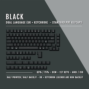 May include: Black keyboard keycaps with white lettering. The keycaps are for a 65% or 75% keyboard layout. The keycaps are made of PBT plastic and are dual language (UK + Keychron). The keycaps are half printed and half backlit. The legends are non-backlit.