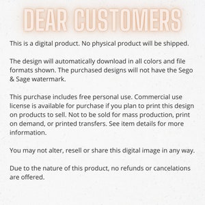 K&ouml;nnte beinhalten: Text auf wei&szlig;em Hintergrund mit den Worten "DEAR CUSTOMERS" in gro&szlig;er Schrift. Der Text erkl&auml;rt, dass es sich um ein digitales Produkt handelt und kein physisches Produkt versandt wird. Er erkl&auml;rt auch, dass das Design automatisch in allen Farben und Dateiformaten heruntergeladen wird, die angezeigt werden. Die gekauften Designs werden nicht das Sego & Sage-Wasserzeichen tragen. Der Text erkl&auml;rt auch, dass dieser Kauf die kostenlose pers&ouml;nliche Nutzung beinhaltet. Eine kommerzielle Nutzungslizenz ist zum Kauf verf&uuml;gbar, wenn Sie planen, dieses Design auf Produkten zu drucken, die Sie verkaufen m&ouml;chten. Er erkl&auml;rt auch, dass das Design nicht f&uuml;r die Massenproduktion, den Druck auf Anfrage oder bedruckte Transfers verkauft werden darf. Der Text erkl&auml;rt auch, dass Sie dieses digitale Bild in keiner Weise ver&auml;ndern, weiterverkaufen oder teilen d&uuml;rfen. Der Text erkl&auml;rt auch, dass aufgrund der Art dieses Produkts keine R&uuml;ckerstattungen oder Stornierungen angeboten werden.