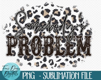 Somebody&#39;s Problem PNG, Leopard Somebody&#39;s problem digital download sublimation file, Animal print Png