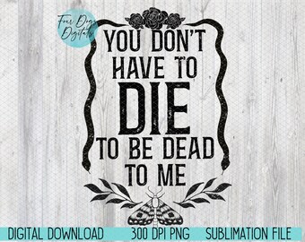 You don't have to die to be dead to me PNG, funny png, dark humor png, sarcastic png, snarky png, dead inside png sublimation digital file