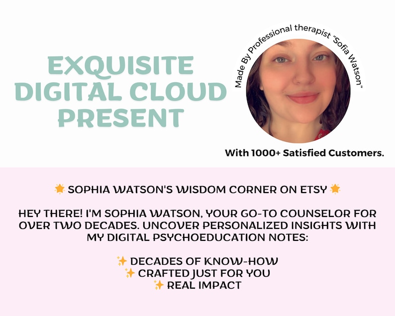 Peut inclure: Un graphique rose et blanc avec le texte "EXQUISITE DIGITAL CLOUD PRESENT" en bleu sarcelle. Le graphique pr&eacute;sente &eacute;galement une photo d'une femme aux cheveux bruns et portant une chemise rouge. Le texte "Made By Professional therapist "Sofia Watson" est en cercle autour de la photo. Le texte "With 1000+ Satisfied Customers." est sous la photo. Le texte "SOPHIA WATSON'S WISDOM CORNER ON ETSY" est en jaune avec une &eacute;toile de chaque c&ocirc;t&eacute;. Le texte "HEY THERE! I'M SOPHIA WATSON, YOUR GO-TO COUNSELOR FOR OVER TWO DECADES. UNCOVER PERSONALIZED INSIGHTS WITH MY DIGITAL PSYCHOEDUCATION NOTES:" est en noir. Les textes "DECADES OF KNOW-HOW", "CRAFTED JUST FOR YOU", et "REAL IMPACT" sont en jaune avec une &eacute;toile de chaque c&ocirc;t&eacute;.