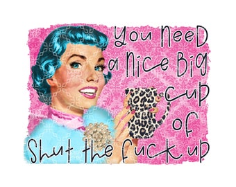 You Need a Nice Big Cup of Shut The F*ck Up PNG, Sarcastic Funny Condescending Snarky Digital Download, Southern Digital Sublimation Design