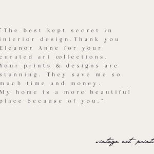 May include: A black and white text quote about interior design. The quote reads, "The best kept secret in interior design. Thank you Eleanor Anne for your curated art collections. Your prints & designs are stunning. They save me SO much time and money. My home is a more beautiful place because of you." The text is on a white background. The words "vintage art prints" are written in cursive at the bottom of the image.