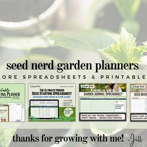 May include: Four printable garden planner spreadsheets. The first is a seed starting planner, the second is a seed starting spreadsheet, the third is a garden journal spreadsheet, and the fourth is a seed inventory spreadsheet. The text "seed nerd garden planners" is at the top of the image. The text "more spreadsheets & printables" is below the title. The text "thanks for growing with me! -Jill" is at the bottom of the image.
