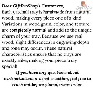 May include: Text overlay on a white background reads "Dear GiftProShop's Customers, Each catchall tray is handmade from natural wood, making every piece one of a kind. Variations in wood grain, color, and texture are completely normal and add to the unique charm of your tray. Because we use real wood, slight differences in engraving depth and tone may occur. These natural characteristics ensure that no trays are exactly alike, making your piece truly special! If you have any questions about customization or wood selection, feel free to reach out before placing your order."