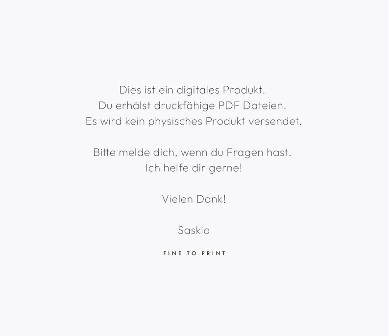 May include: Text on a white background that reads: "This is a digital product. You will receive printable PDF files. No physical product will be shipped. Please contact me if you have any questions. I am happy to help! Thanks! Saskia FINE TO PRINT"