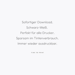 May include: Text on a white background that reads: "Sofortiger Download. Schwarz-Wei&szlig;. Perfekt f&uuml;r alle Drucker. Sparsam im Tintenverbrauch. Immer wieder ausdruckbar. FINE TO PRINT"