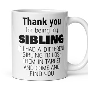 May include: White ceramic coffee mug with black text that reads "Thank you for being my SIBLING. If I had a different sibling I'd lose them in target and come and find you."