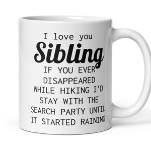 May include: White ceramic coffee mug with black text that reads "I love you Sibling. If you ever disappeared while hiking I'd stay with the search party until it started raining."