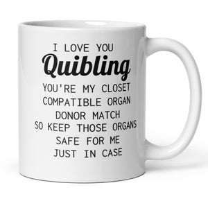 May include: White ceramic coffee mug with black text that reads "I love you Quibling You're my closet compatible organ donor match so keep those organs safe for me just in case."