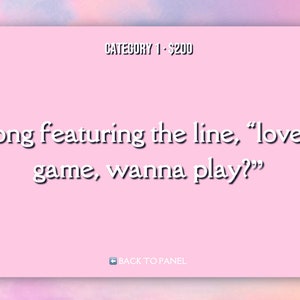 May include: A pink game show clue card with the text "CATEGORY 1 - $200" at the top and the text "A song featuring the line, "love's a game, wanna play?" at the bottom. The card has a white border and a white "BACK TO PANEL" button at the bottom.
