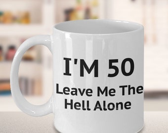 50th birthday coffee mug, i am 50 leave me the hell alone- white porcelain coffee mug 11 oz funny quotes coffee mug