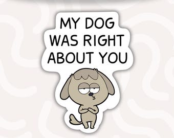My Dog Was Right About You Sticker • Funny Dog Lover Vinyl Decal • Waterproof Pet Humor Sticker • Dog Mom Gift • Laptop Water Bottle