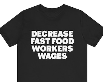Funny Meme Tshirt, Decrease Fast Food Workers Wages, Humor Tshirt, Funny Gift, Unisex Offensive Tshirt, Satire Shirt, Unethical Shirt