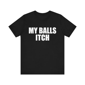Funny Meme Tshirt, My Balls Itch, Meme Tshirt, Cringe Shirt, Weird Gift, Dank Meme, Funny Saying Shirt, Oddly Specific Shirt, Rude Shirt