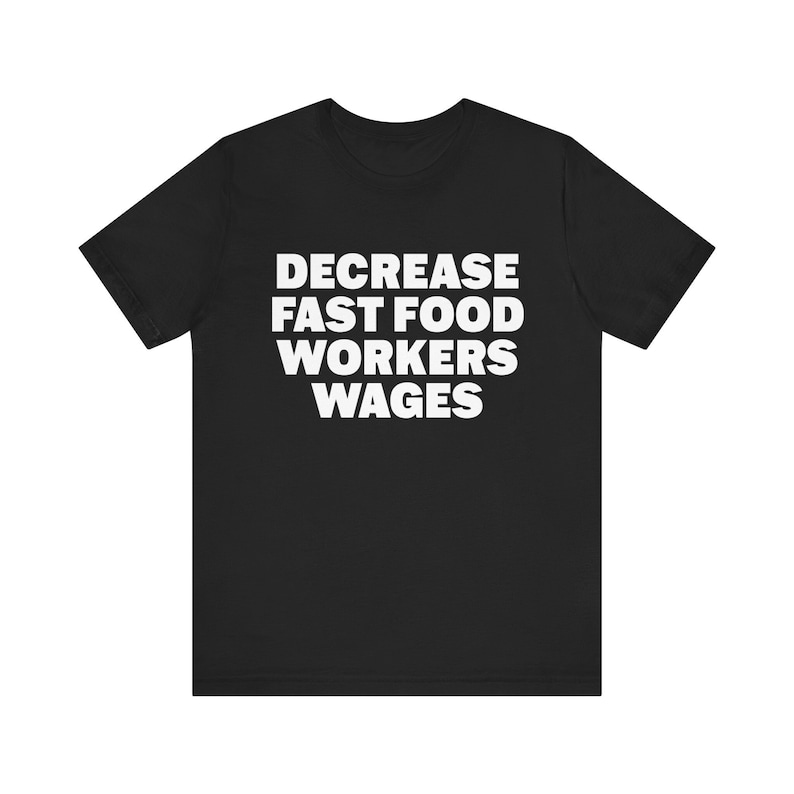Funny Meme Tshirt, Decrease Fast Food Workers Wages, Humor Tshirt, Funny Gift, Unisex Offensive Tshirt, Satire Shirt, Unethical Shirt image 1