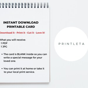 May include: A white printable card with the text "INSTANT DOWNLOAD PRINTABLE CARD" and "Download it - Print it - Cut it - Love it!"  The card includes instructions on what is included in the download: "What you will receive: - 1 PDF - 1 JPG". The card also includes two bullet points: "The card is BLANK inside so you can write a special message for your loved one." and "You can print it at home or take it to your local print service.". The card also includes the text "PRINTLETA" in a circle.