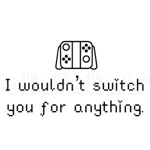 May include: A black and white illustration of a Nintendo Switch console with the text "I wouldn't switch you for anything."