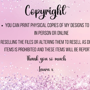 May include: A pink background with glitter and the word "Copyright" in a cursive font. Text below states you can print physical copies of designs to sell, but reselling digital files is prohibited. The text ends with "Thank you so much - Laura x."