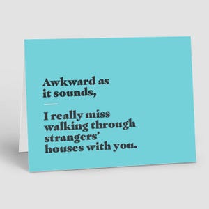 May include: A light blue card with the text "Awkward as it sounds, I really miss walking through strangers' houses with you."