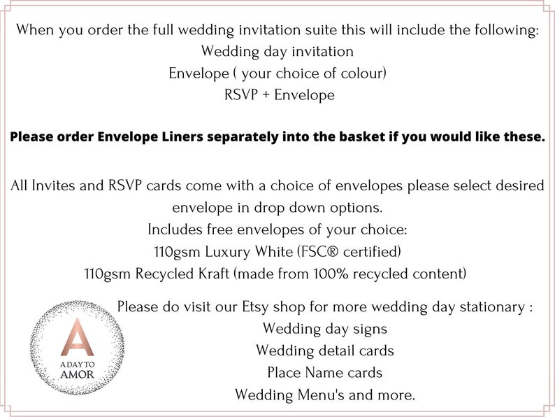 May include: A wedding invitation suite includes a wedding day invitation, envelope, and RSVP card. The text states that envelope liners are sold separately. The text also mentions that the invites and RSVP cards come with a choice of envelopes, including 110gsm Luxury White (FSC&reg; certified) and 110gsm Recycled Kraft (made from 100% recycled content). The text also encourages visitors to visit the Etsy shop for more wedding day stationary, including wedding day signs, wedding detail cards, place name cards, wedding menus, and more.