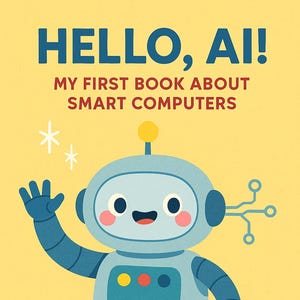 May include: A children's book cover with a friendly robot illustration. The title reads "HELLO, AI!" with the subtitle "MY FIRST BOOK ABOUT SMART COMPUTERS." The book is designed for ages 3-5, with a yellow background.