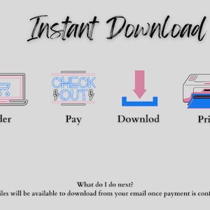 May include: A graphic showing the steps to download a digital product. The steps are: Order, Pay, Download, Print. The graphic includes icons for each step. The text "Instant Download" is at the top of the graphic. The text "What do I do next?" is below the icons. The text "Your files will be available to download from your email once payment is confirmed" is at the bottom of the graphic.