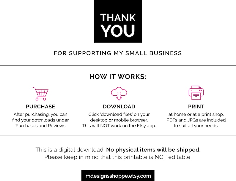 May include: A digital download graphic with the text "Thank You" in black text on a white background. The text "For supporting my small business" is below the "Thank You" text. The graphic also includes instructions on how to purchase, download, and print the digital download. The text "This is a digital download. No physical items will be shipped. Please keep in mind that this printable is NOT editable." is at the bottom of the graphic.