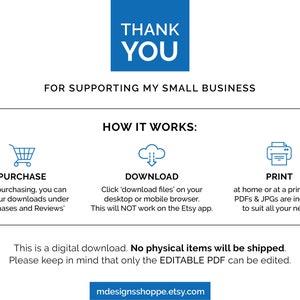 May include: A blue and white graphic with the text "Thank You" and "For Supporting My Small Business". The graphic also includes three icons representing the steps to purchase, download, and print a digital product. The text "This is a digital download. No physical items will be shipped. Please keep in mind that only the EDITABLE PDF can be edited." is also included.