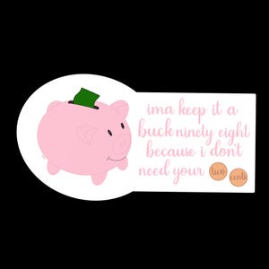 May include: A pink piggy bank sticker with a green dollar bill in the slot. Text reads "ima keep it a buck ninety eight because I don't need your two cents."