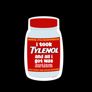 May include: A sticker in the shape of a Tylenol bottle with a red cap and label. The label reads "Warning: avoid misinformation, i took TYLENOL and all i got was autism, this sticker may contain sarcasm."