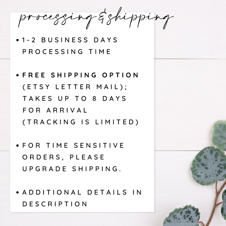 May include: A white card with black text outlining processing and shipping information. The text reads: "processing & shipping"  "1-2 Business Days Processing Time"  "Free Shipping Option (Etsy Letter Mail); Takes up to 8 days for arrival (Tracking is limited)"  "For time sensitive orders, please upgrade shipping."  "Additional details in description"