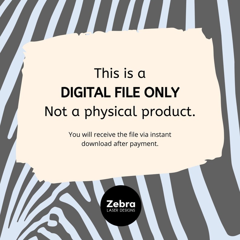 May include: A digital file only notice with a zebra stripe background. The text reads "This is a DIGITAL FILE ONLY Not a physical product. You will receive the file via instant download after payment. Zebra LASER DESIGNS"
